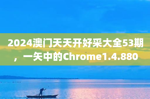 2024澳门天天开好采大全53期，一矢中的Chrome1.4.880