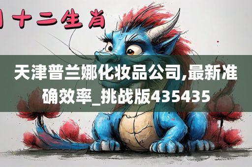 天津普兰娜化妆品公司,最新准确效率_挑战版435435