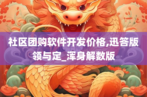 社区团购软件开发价格,迅答版领与定_浑身解数版