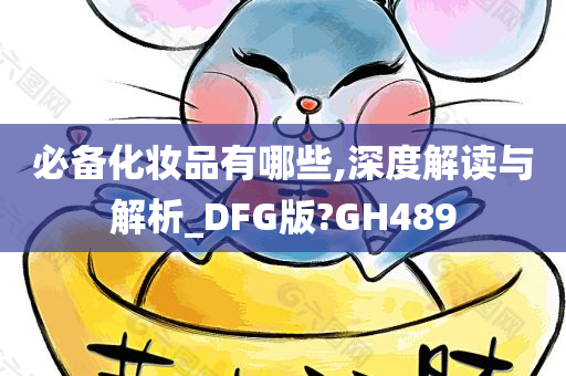 必备化妆品有哪些,深度解读与解析_DFG版?GH489