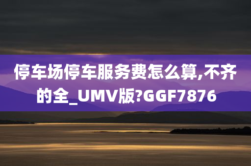 停车场停车服务费怎么算,不齐的全_UMV版?GGF7876