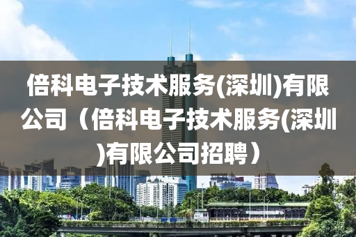 倍科电子技术服务(深圳)有限公司（倍科电子技术服务(深圳)有限公司招聘）