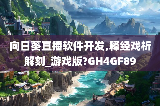 向日葵直播软件开发,释经戏析解刻_游戏版?GH4GF89