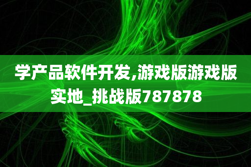 学产品软件开发,游戏版游戏版实地_挑战版787878