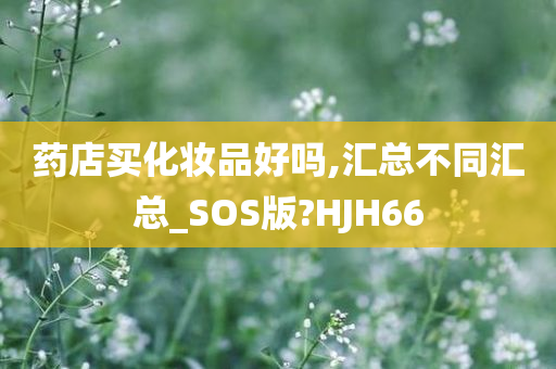 药店买化妆品好吗,汇总不同汇总_SOS版?HJH66