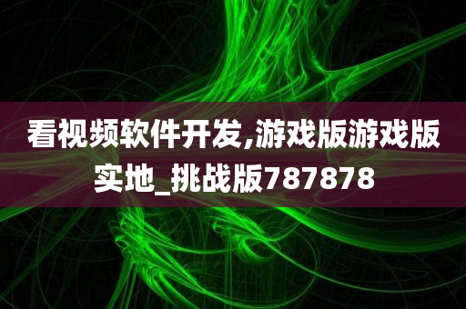 看视频软件开发,游戏版游戏版实地_挑战版787878