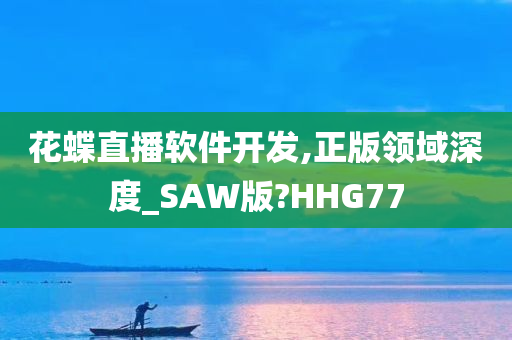 花蝶直播软件开发,正版领域深度_SAW版?HHG77