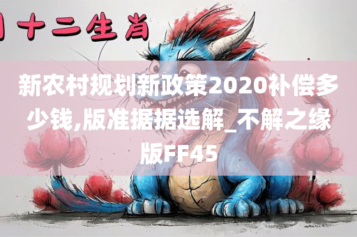 新农村规划新政策2020补偿多少钱,版准据据选解_不解之缘版FF45