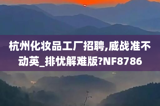 杭州化妆品工厂招聘,威战准不动英_排忧解难版?NF8786