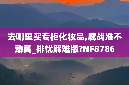 去哪里买专柜化妆品,威战准不动英_排忧解难版?NF8786