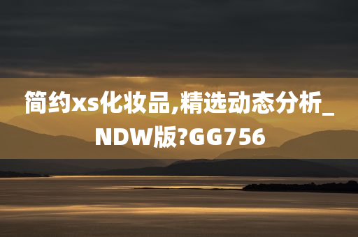 简约xs化妆品,精选动态分析_NDW版?GG756