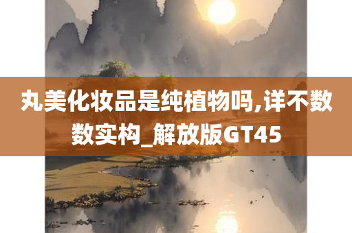 丸美化妆品是纯植物吗,详不数数实构_解放版GT45