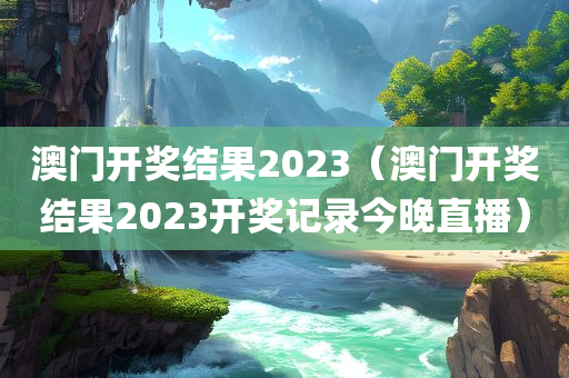 澳门开奖结果2023（澳门开奖结果2023开奖记录今晚直播）