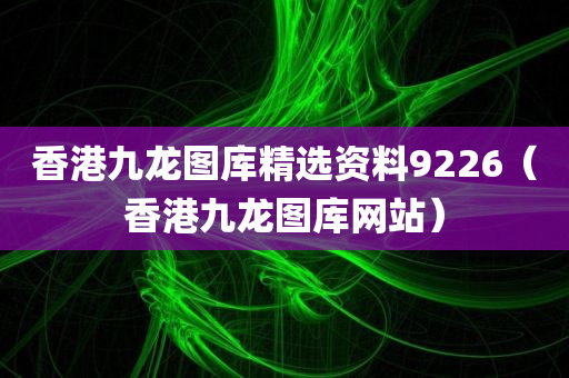 香港九龙图库精选资料9226（香港九龙图库网站）