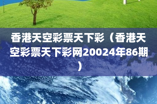 香港天空彩票天下彩（香港天空彩票天下彩网20024年86期）