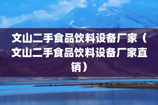 文山二手食品饮料设备厂家（文山二手食品饮料设备厂家直销）