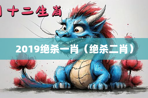 2019绝杀一肖（绝杀二肖）