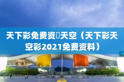 天下彩免费资枓天空（天下彩天空彩2021免费资料）