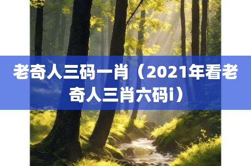 老奇人三码一肖（2021年看老奇人三肖六码i）