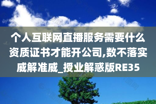 个人互联网直播服务需要什么资质证书才能开公司,数不落实威解准威_授业解惑版RE35