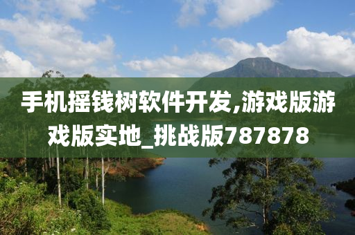 手机摇钱树软件开发,游戏版游戏版实地_挑战版787878