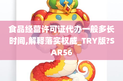 食品经营许可证代办一般多长时间,解释落实权威_TRY版?SAR56