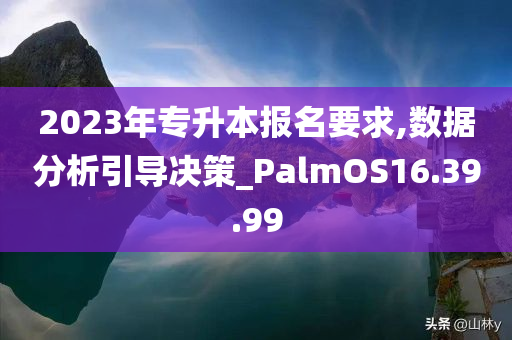 2023年专升本报名要求,数据分析引导决策_PalmOS16.39.99