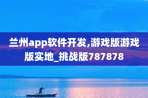 兰州app软件开发,游戏版游戏版实地_挑战版787878