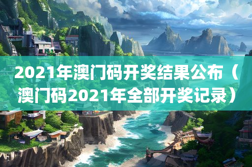 2021年澳门码开奖结果公布（澳门码2021年全部开奖记录）