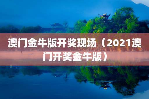 澳门金牛版开奖现场（2021澳门开奖金牛版）