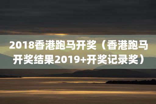 2018香港跑马开奖（香港跑马开奖结果2019+开奖记录奖）