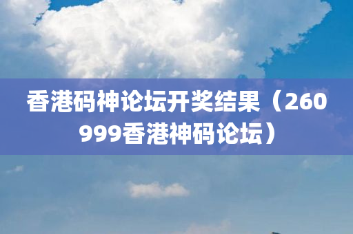 香港码神论坛开奖结果（260999香港神码论坛）