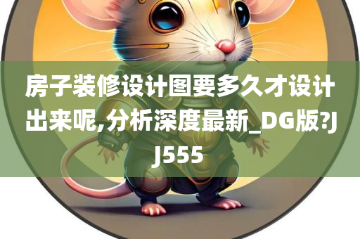 房子装修设计图要多久才设计出来呢,分析深度最新_DG版?JJ555