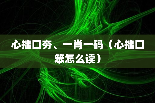 心拙口夯、一肖一码（心拙口笨怎么读）