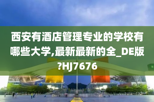 西安有酒店管理专业的学校有哪些大学,最新最新的全_DE版?HJ7676