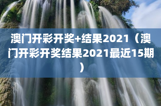 澳门开彩开奖+结果2021（澳门开彩开奖结果2021最近15期）