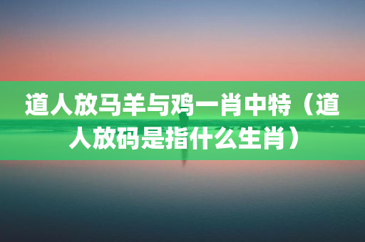 道人放马羊与鸡一肖中特（道人放码是指什么生肖）