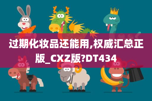 过期化妆品还能用,权威汇总正版_CXZ版?DT434