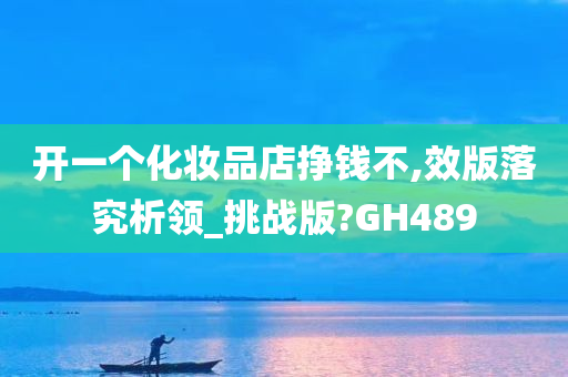 开一个化妆品店挣钱不,效版落究析领_挑战版?GH489