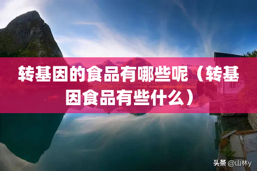 转基因的食品有哪些呢（转基因食品有些什么）