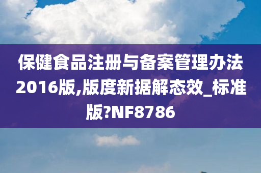 保健食品注册与备案管理办法2016版,版度新据解态效_标准版?NF8786