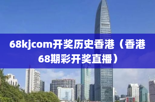 68kjcom开奖历史香港（香港68期彩开奖直播）