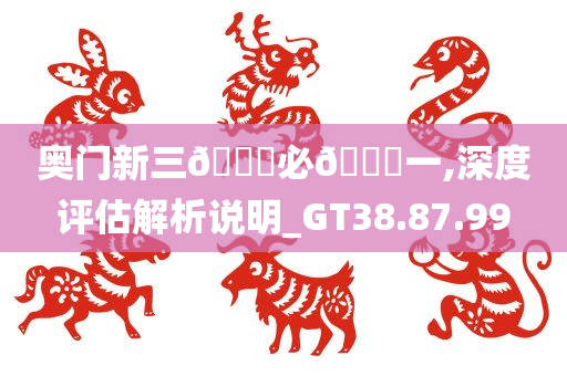 奥门新三🐎必🀄一,深度评估解析说明_GT38.87.99