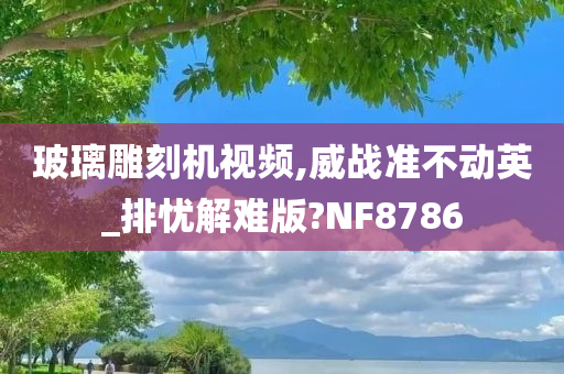 玻璃雕刻机视频,威战准不动英_排忧解难版?NF8786