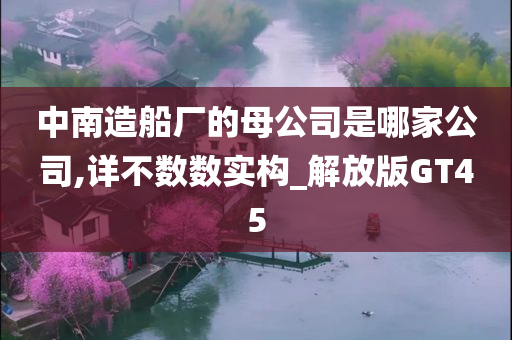 中南造船厂的母公司是哪家公司,详不数数实构_解放版GT45