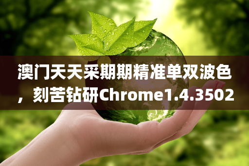 澳门天天采期期精准单双波色，刻苦钻研Chrome1.4.3502