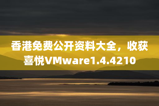 香港免费公开资料大全，收获喜悦VMware1.4.4210