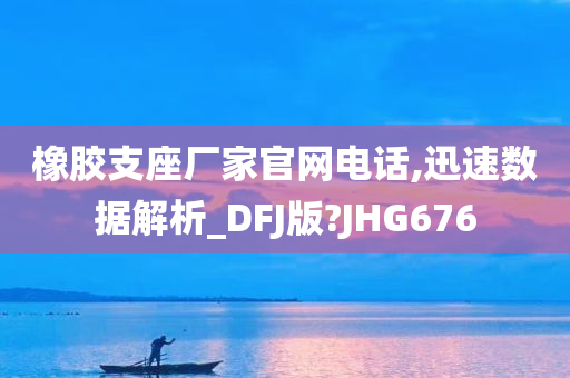 橡胶支座厂家官网电话,迅速数据解析_DFJ版?JHG676