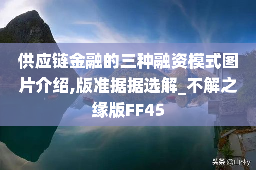 供应链金融的三种融资模式图片介绍,版准据据选解_不解之缘版FF45