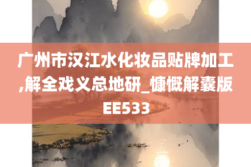 广州市汉江水化妆品贴牌加工,解全戏义总地研_慷慨解囊版EE533